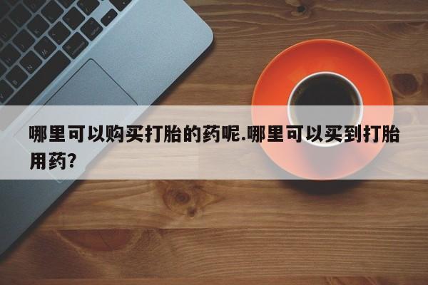 私人诊所有打胎药卖吗哪里可以购买打胎的药呢.哪里可以买到打胎用药？