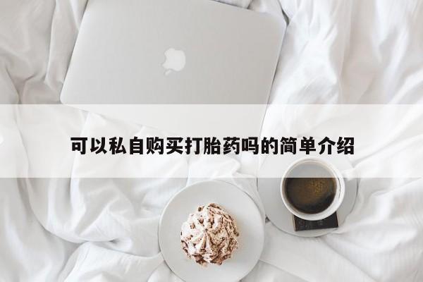 私人诊所有打胎药卖吗可以私自购买打胎药吗的简单介绍