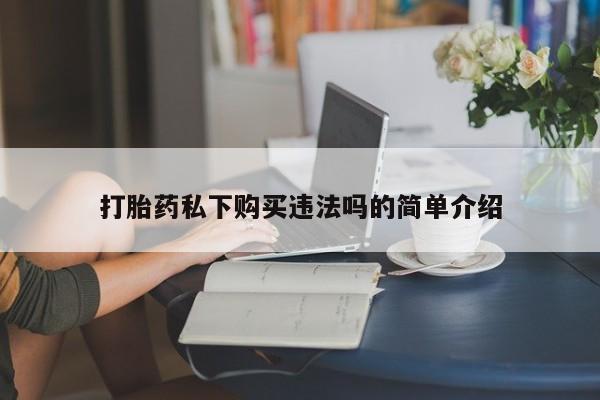 私人诊所有打胎药卖吗打胎药私下购买违法吗的简单介绍