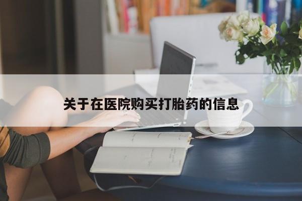 私人诊所有打胎药卖吗关于在医院购买打胎药的信息