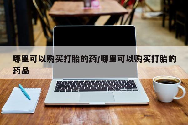 私人诊所有打胎药卖吗哪里可以购买打胎的药/哪里可以购买打胎的药品